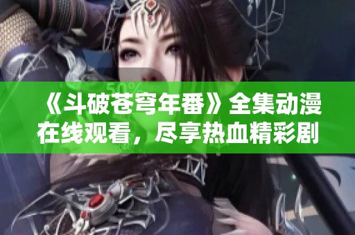 《斗破苍穹年番》全集动漫在线观看，尽享热血精彩剧情与深度解析