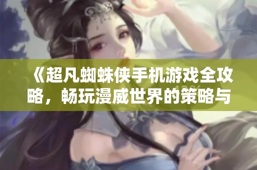 《超凡蜘蛛侠手机游戏全攻略，畅玩漫威世界的策略与技巧》