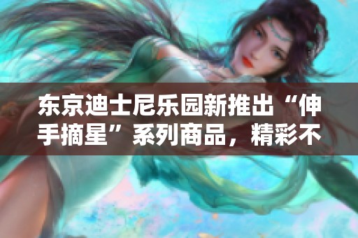 东京迪士尼乐园新推出“伸手摘星”系列商品，精彩不容错过