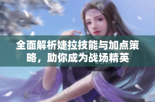 全面解析婕拉技能与加点策略，助你成为战场精英