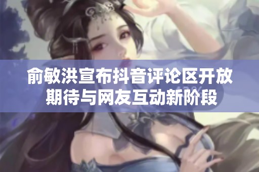 俞敏洪宣布抖音评论区开放 期待与网友互动新阶段
