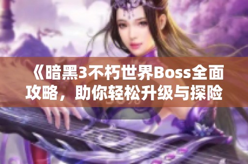 《暗黑3不朽世界Boss全面攻略，助你轻松升级与探险》