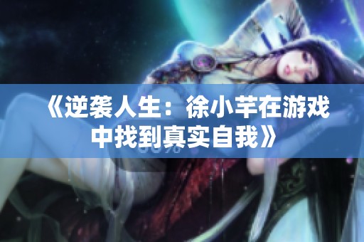 《逆袭人生：徐小芊在游戏中找到真实自我》
