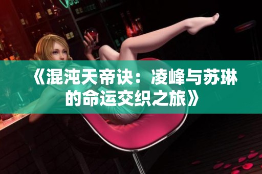 《混沌天帝诀：凌峰与苏琳的命运交织之旅》