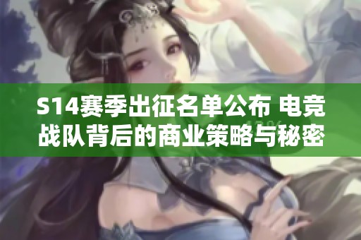 S14赛季出征名单公布 电竞战队背后的商业策略与秘密揭秘