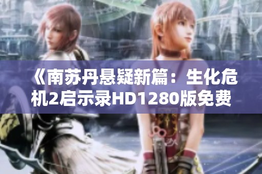 《南苏丹悬疑新篇：生化危机2启示录HD1280版免费观看》