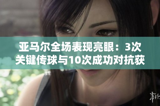 亚马尔全场表现亮眼：3次关键传球与10次成功对抗获高分