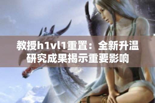 教授h1vl1重置：全新升温研究成果揭示重要影响