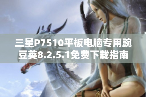 三星P7510平板电脑专用豌豆荚8.2.5.1免费下载指南