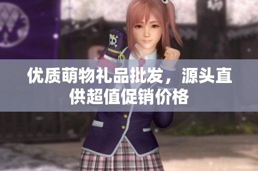 优质萌物礼品批发，源头直供超值促销价格