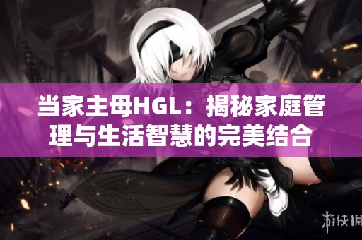 当家主母HGL：揭秘家庭管理与生活智慧的完美结合