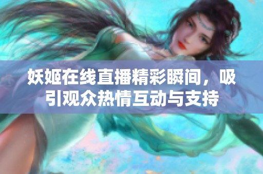 妖姬在线直播精彩瞬间，吸引观众热情互动与支持