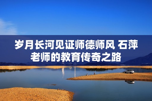 岁月长河见证师德师风 石萍老师的教育传奇之路