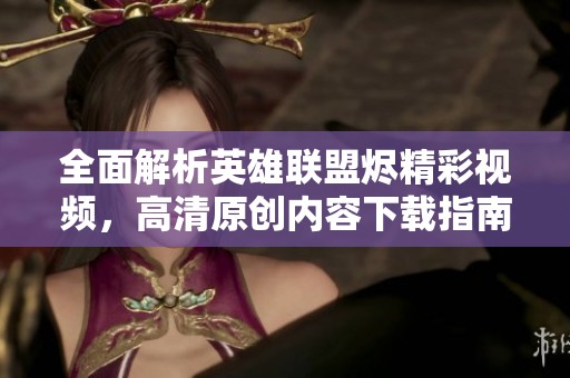 全面解析英雄联盟烬精彩视频，高清原创内容下载指南