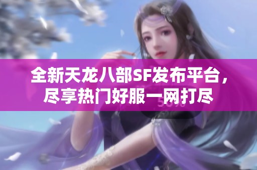 全新天龙八部SF发布平台，尽享热门好服一网打尽