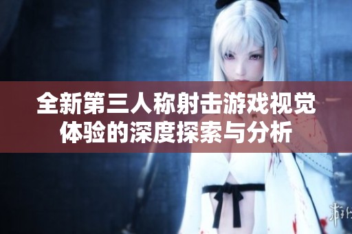 全新第三人称射击游戏视觉体验的深度探索与分析