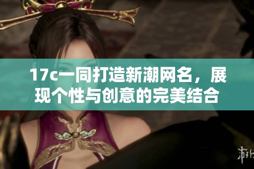 17c一同打造新潮网名，展现个性与创意的完美结合