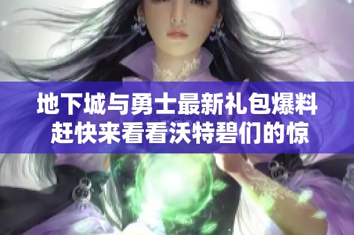 地下城与勇士最新礼包爆料 赶快来看看沃特碧们的惊喜内容