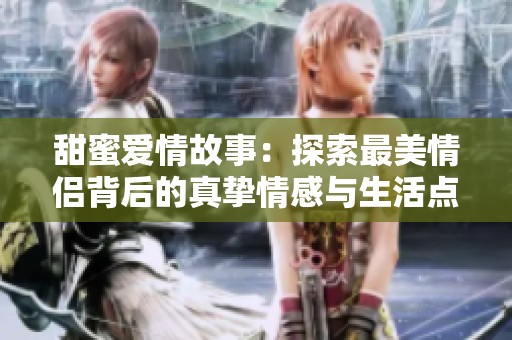 甜蜜爱情故事：探索最美情侣背后的真挚情感与生活点滴