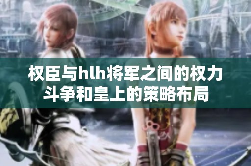 权臣与hlh将军之间的权力斗争和皇上的策略布局