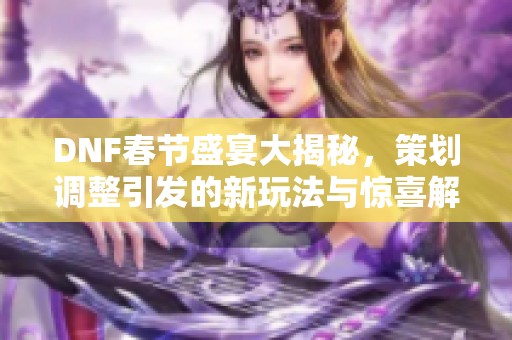DNF春节盛宴大揭秘，策划调整引发的新玩法与惊喜解析