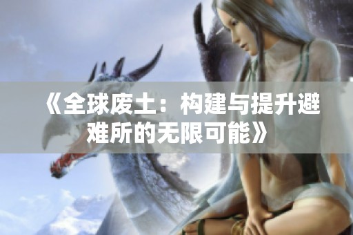《全球废土：构建与提升避难所的无限可能》