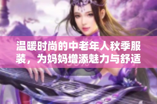 温暖时尚的中老年人秋季服装，为妈妈增添魅力与舒适