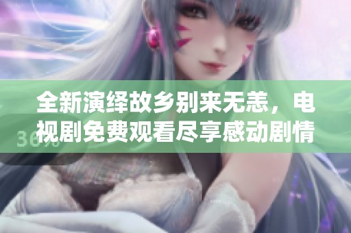 全新演绎故乡别来无恙，电视剧免费观看尽享感动剧情