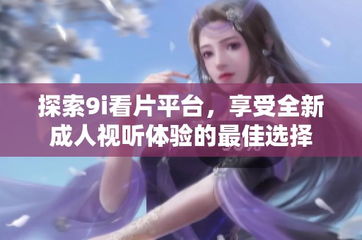 探索9i看片平台，享受全新成人视听体验的最佳选择