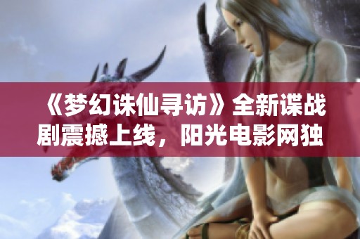 《梦幻诛仙寻访》全新谍战剧震撼上线，阳光电影网独家在线观看