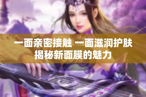 一面亲密接触 一面滋润护肤揭秘新面膜的魅力