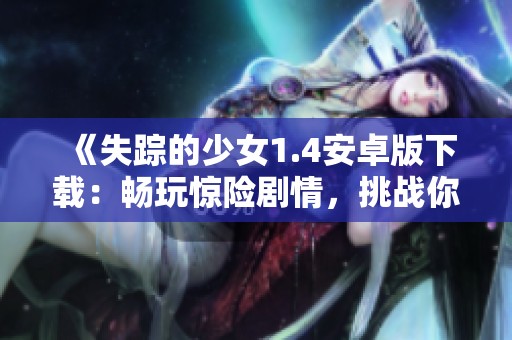 《失踪的少女1.4安卓版下载：畅玩惊险剧情，挑战你的推理能力》