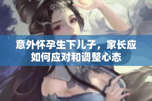 意外怀孕生下儿子，家长应如何应对和调整心态