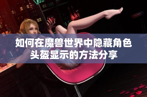 如何在魔兽世界中隐藏角色头盔显示的方法分享