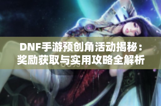 DNF手游预创角活动揭秘：奖励获取与实用攻略全解析