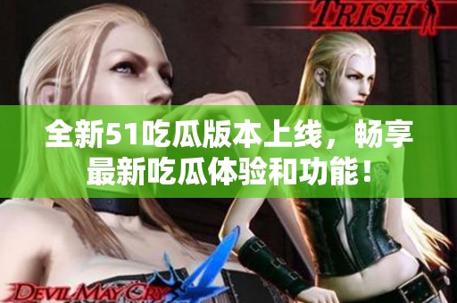 全新51吃瓜版本上线，畅享最新吃瓜体验和功能！