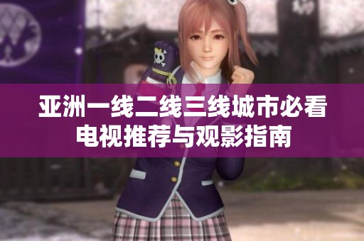 亚洲一线二线三线城市必看电视推荐与观影指南