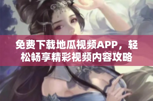 免费下载地瓜视频APP，轻松畅享精彩视频内容攻略