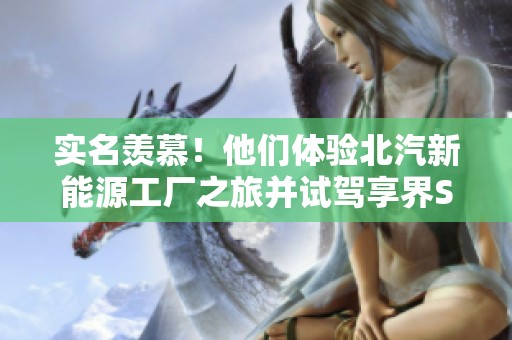 实名羡慕！他们体验北汽新能源工厂之旅并试驾享界S9