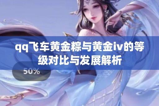 qq飞车黄金粽与黄金iv的等级对比与发展解析