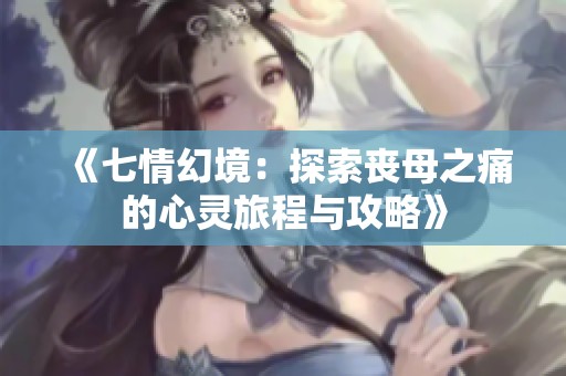 《七情幻境：探索丧母之痛的心灵旅程与攻略》