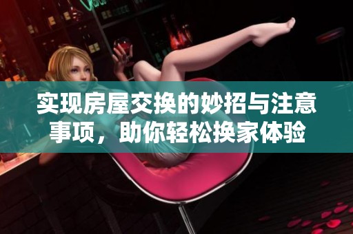 实现房屋交换的妙招与注意事项，助你轻松换家体验