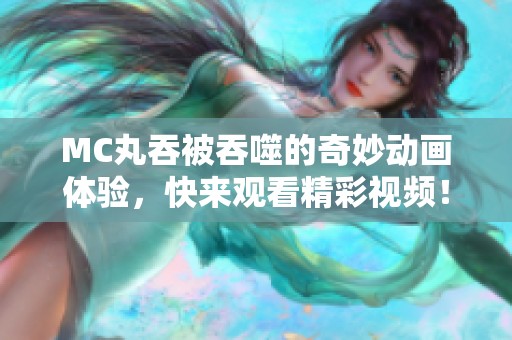MC丸吞被吞噬的奇妙动画体验，快来观看精彩视频！