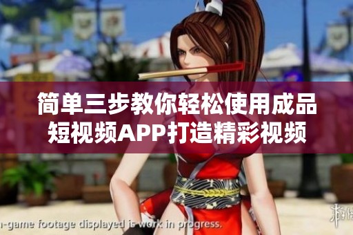 简单三步教你轻松使用成品短视频APP打造精彩视频