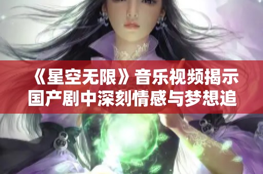 《星空无限》音乐视频揭示国产剧中深刻情感与梦想追求