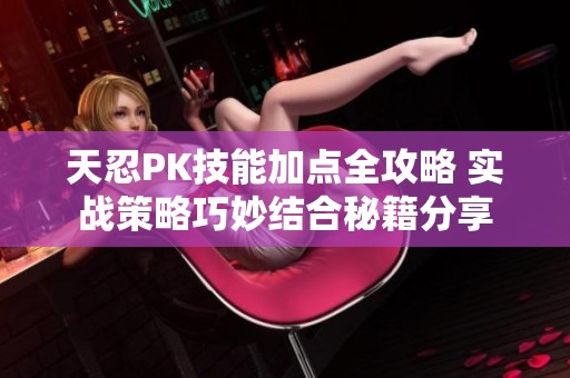 天忍PK技能加点全攻略 实战策略巧妙结合秘籍分享