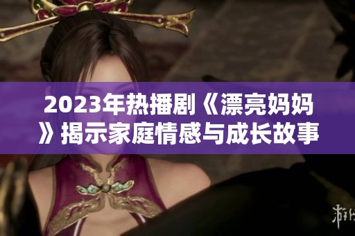 2023年热播剧《漂亮妈妈》揭示家庭情感与成长故事