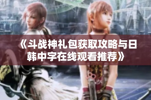 《斗战神礼包获取攻略与日韩中字在线观看推荐》