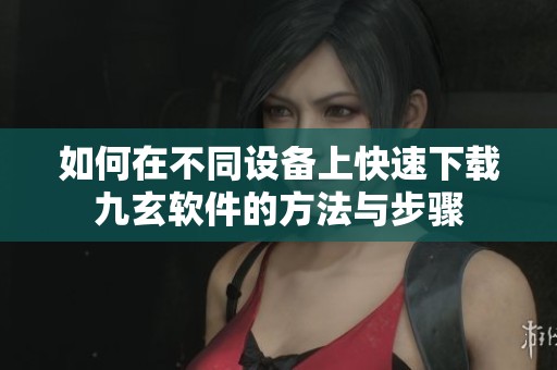 如何在不同设备上快速下载九玄软件的方法与步骤