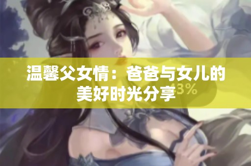 温馨父女情：爸爸与女儿的美好时光分享